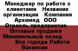 Менеджер по работе с клиентами › Название организации ­ Компания Архимед, ООО › Отрасль предприятия ­ Оптовые продажи › Минимальный оклад ­ 30 000 - Все города Работа » Вакансии   . Башкортостан респ.,Баймакский р-н